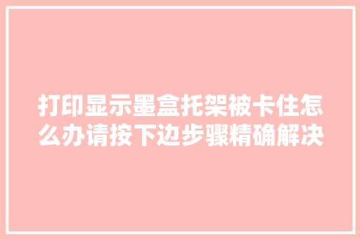 打印显示墨盒托架被卡住怎么办请按下边步骤精确解决 汽车知识