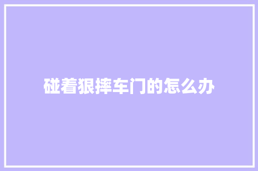 碰着狠摔车门的怎么办 汽车知识