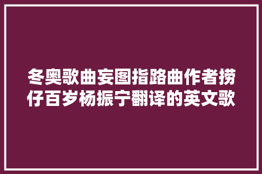 冬奥歌曲妄图指路曲作者捞仔百岁杨振宁翻译的英文歌词一次定稿 休闲娱乐