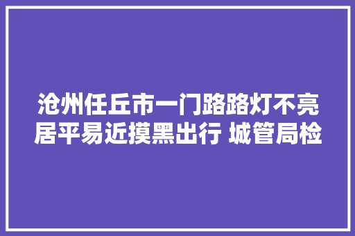 沧州任丘市一门路路灯不亮居平易近摸黑出行 城管局检修完毕已恢复照明
