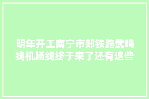 明年开工南宁市郊铁路武鸣线机场线终于来了还有这些项目将启动