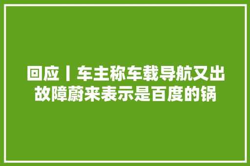 回应丨车主称车载导航又出故障蔚来表示是百度的锅