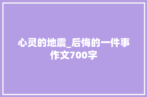 心灵的地震_后悔的一件事作文700字 知识百科