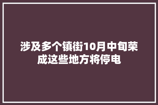 涉及多个镇街10月中旬荣成这些地方将停电