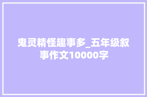 鬼灵精怪趣事多_五年级叙事作文10000字