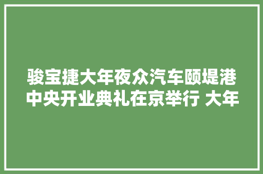 骏宝捷大年夜众汽车颐堤港中央开业典礼在京举行 大年夜众汽车品牌中国车型齐亮相