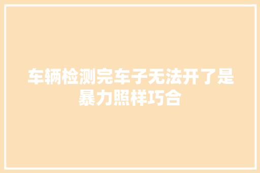 车辆检测完车子无法开了是暴力照样巧合 汽车知识