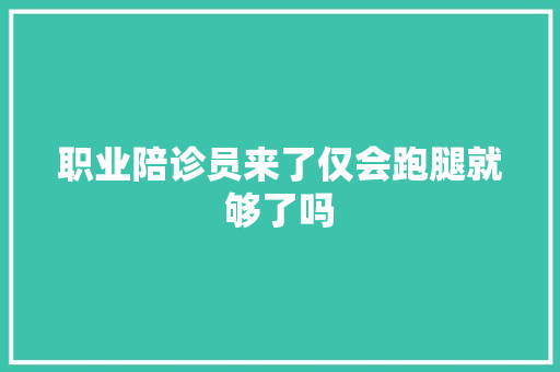 职业陪诊员来了仅会跑腿就够了吗