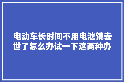 电动车长时间不用电池饿去世了怎么办试一下这两种办法