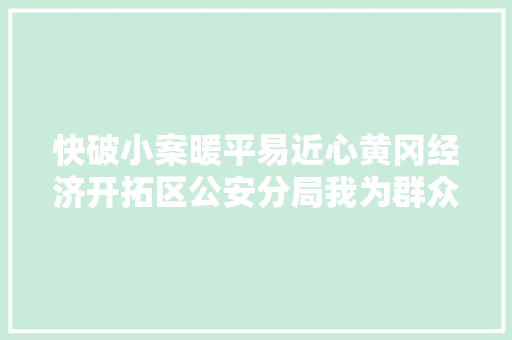 快破小案暖平易近心黄冈经济开拓区公安分局我为群众办实事实践活动扫描 汽车知识