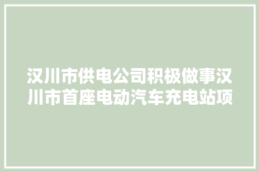 汉川市供电公司积极做事汉川市首座电动汽车充电站项目