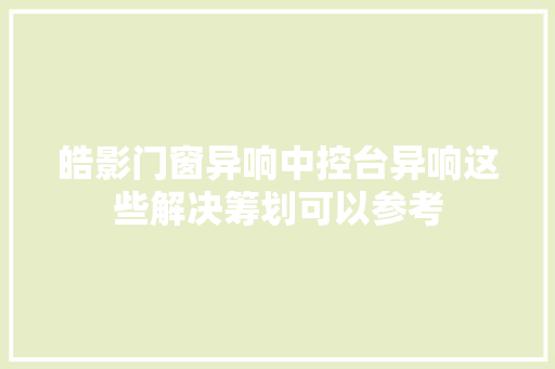 皓影门窗异响中控台异响这些解决筹划可以参考 汽车知识