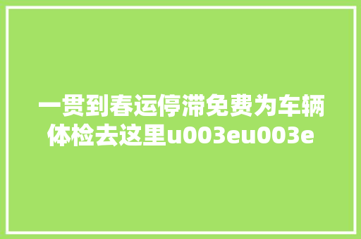 一贯到春运停滞免费为车辆体检去这里u003eu003e