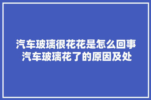 汽车玻璃很花花是怎么回事 汽车玻璃花了的原因及处理办法