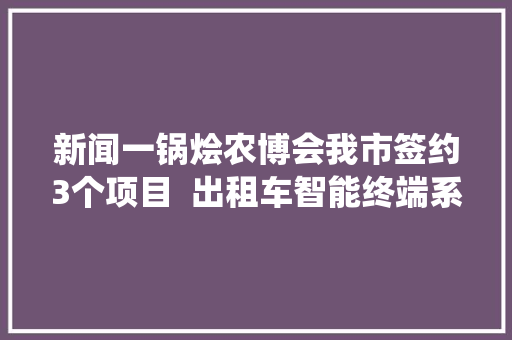 新闻一锅烩农博会我市签约3个项目  出租车智能终端系统 帮市平易近找回遗失落钱包