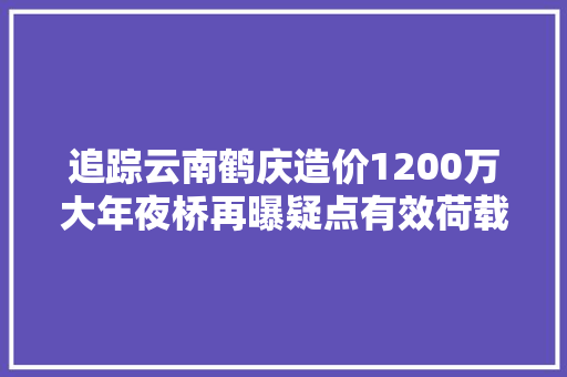 追踪云南鹤庆造价1200万大年夜桥再曝疑点有效荷载35吨为何限载15吨