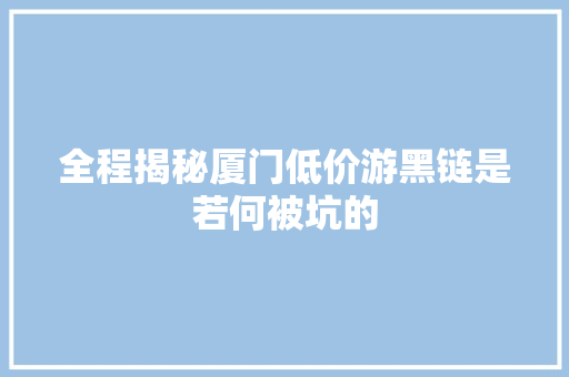 全程揭秘厦门低价游黑链是若何被坑的