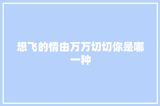 想飞的情由万万切切你是哪一种