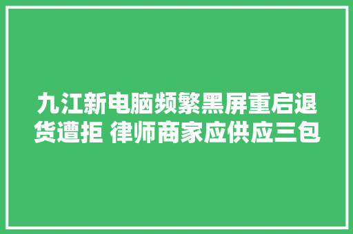 九江新电脑频繁黑屏重启退货遭拒 律师商家应供应三包做事