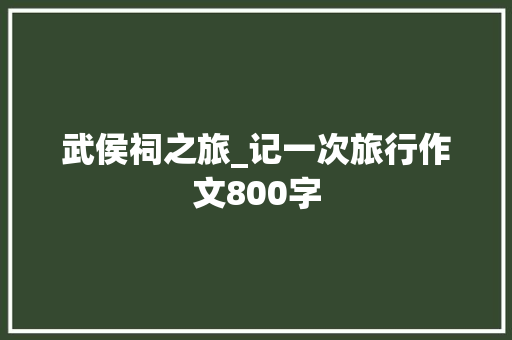 武侯祠之旅_记一次旅行作文800字