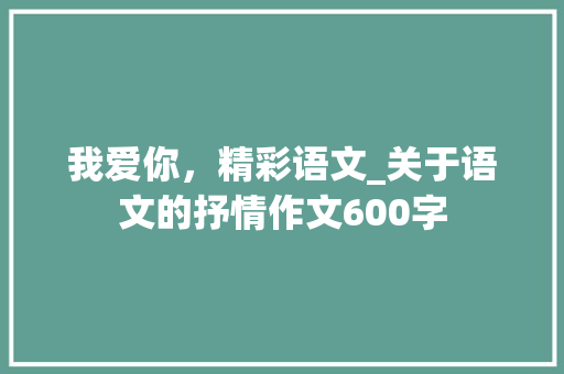 我爱你，精彩语文_关于语文的抒情作文600字