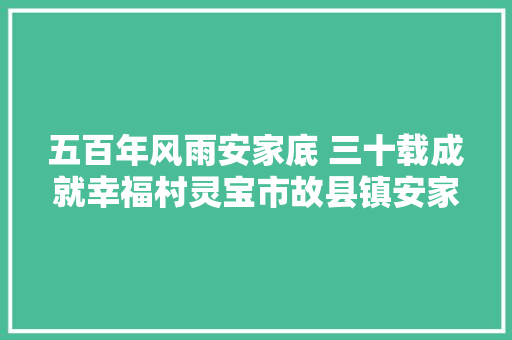 五百年风雨安家底 三十载成就幸福村灵宝市故县镇安家底村成长掠影