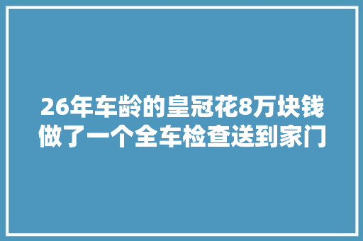26年车龄的皇冠花8万块钱做了一个全车检查送到家门口