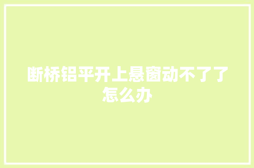 断桥铝平开上悬窗动不了了怎么办
