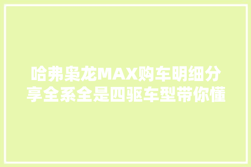 哈弗枭龙MAX购车明细分享全系全是四驱车型带你懂车