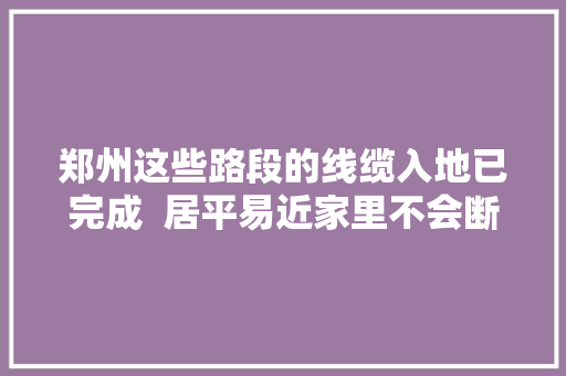 郑州这些路段的线缆入地已完成  居平易近家里不会断网