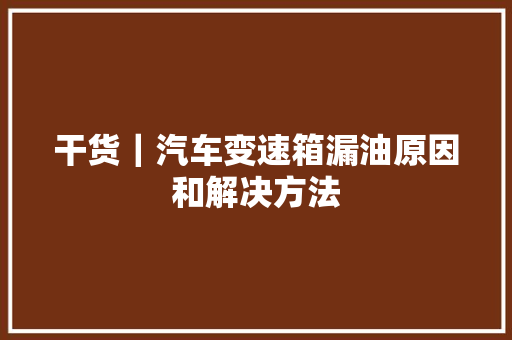 干货｜汽车变速箱漏油原因和解决方法