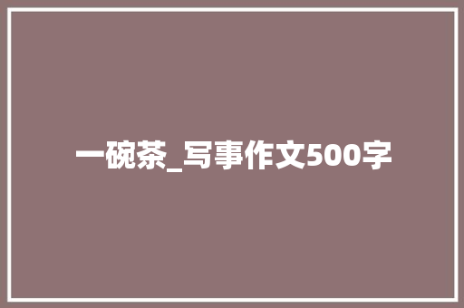 一碗茶_写事作文500字