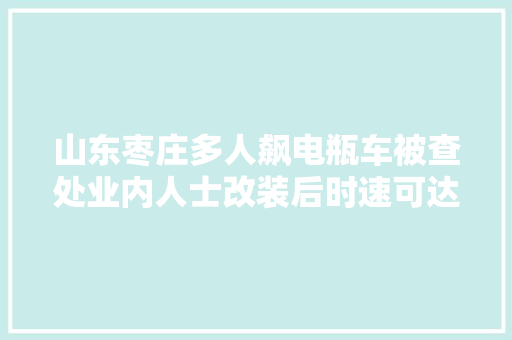 山东枣庄多人飙电瓶车被查处业内人士改装后时速可达百公里