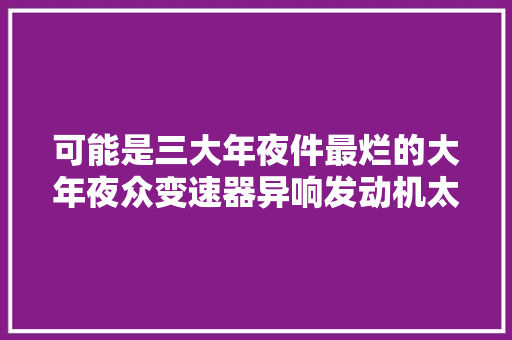 可能是三大年夜件最烂的大年夜众变速器异响发动机太响常月销上万 汽车知识