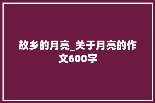 故乡的月亮_关于月亮的作文600字 知识百科