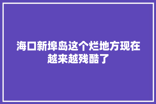 海口新埠岛这个烂地方现在越来越残酷了