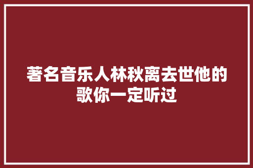 著名音乐人林秋离去世他的歌你一定听过