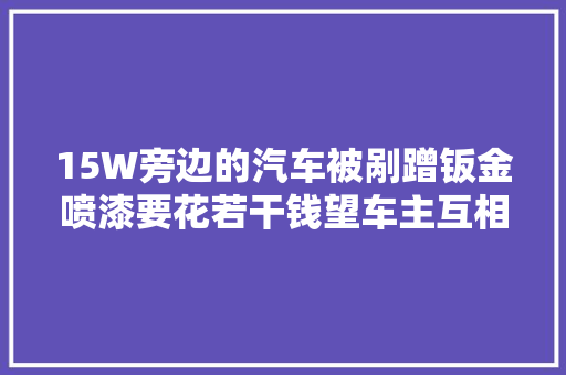 15W旁边的汽车被剐蹭钣金喷漆要花若干钱望车主互相转达