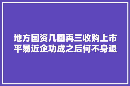 地方国资几回再三收购上市平易近企功成之后何不身退  立时评 汽车知识