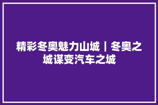 精彩冬奥魅力山城｜冬奥之城谋变汽车之城