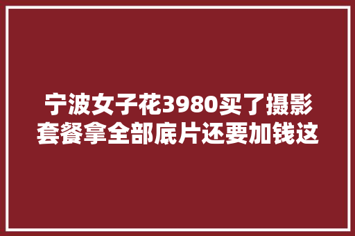 宁波女子花3980买了摄影套餐拿全部底片还要加钱这违法吗