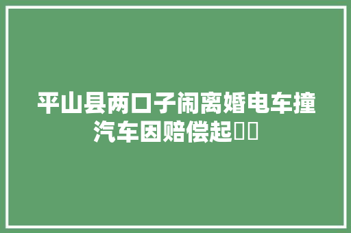 平山县两口子闹离婚电车撞汽车因赔偿起轇轕