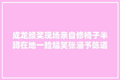 成龙颁奖现场亲自修椅子半蹲在地一脸尴笑张涵予陈道明齐协助
