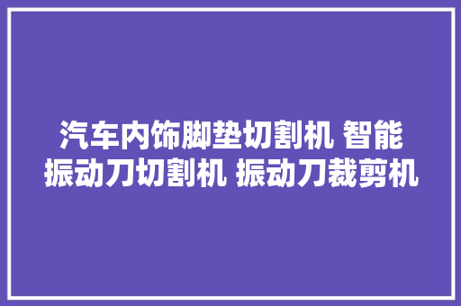 汽车内饰脚垫切割机 智能振动刀切割机 振动刀裁剪机