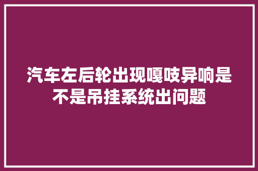 汽车左后轮出现嘎吱异响是不是吊挂系统出问题