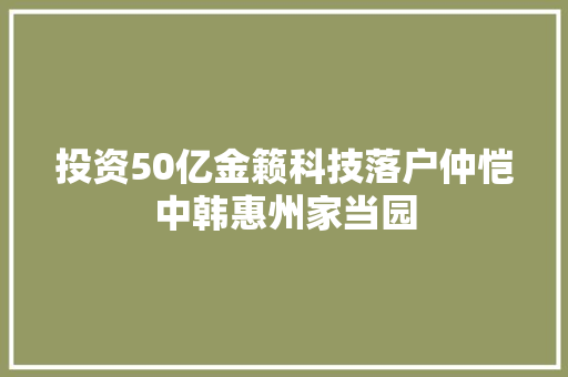 投资50亿金籁科技落户仲恺中韩惠州家当园