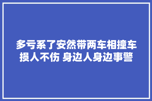 多亏系了安然带两车相撞车损人不伤 身边人身边事警示行动