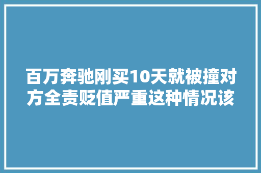 百万奔驰刚买10天就被撞对方全责贬值严重这种情况该咋办