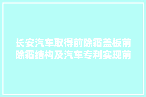 长安汽车取得前除霜盖板前除霜结构及汽车专利实现前挡风玻璃规定区域的除霜除雾功能