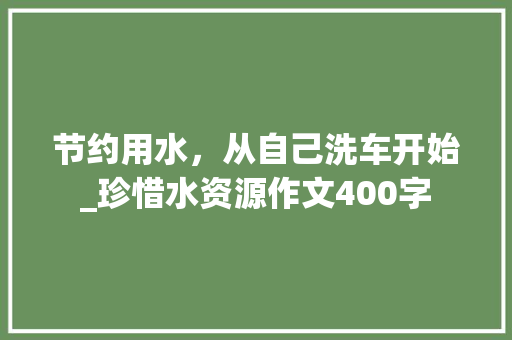 节约用水，从自己洗车开始_珍惜水资源作文400字